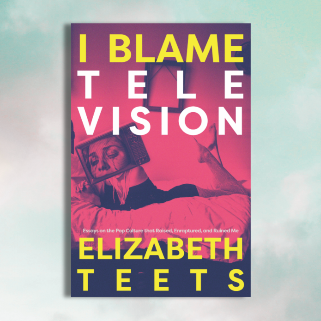PREORDER: I Blame Television: Essays on the Pop Culture that Raised, Enraptured, and Ruined me
